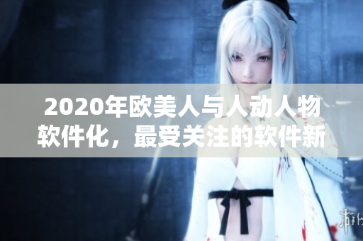 2020年欧美人与人动人物软件化，最受关注的软件新趋势