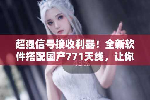 超强信号接收利器！全新软件搭配国产771天线，让你无缝畅享网络世界