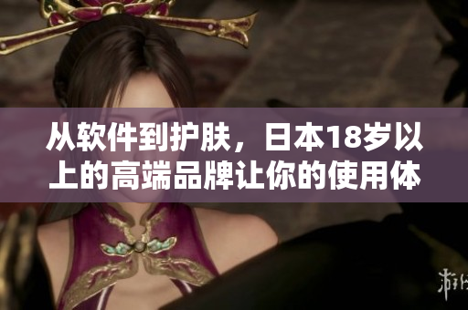从软件到护肤，日本18岁以上的高端品牌让你的使用体验保持青春活力