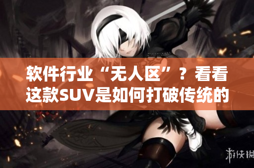 软件行业“无人区”？看看这款SUV是如何打破传统的！
