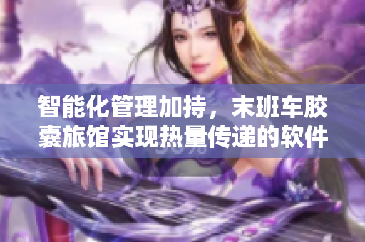 智能化管理加持，末班车胶囊旅馆实现热量传递的软件创新