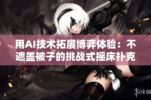 用AI技术拓展博弈体验：不遮盖被子的挑战式摇床扑克游戏