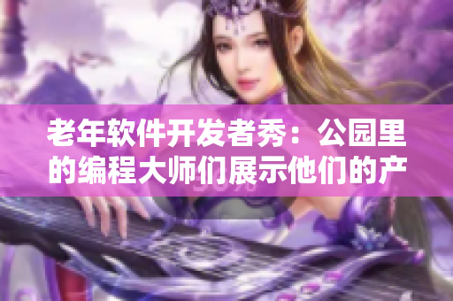 老年软件开发者秀：公园里的编程大师们展示他们的产品视频合辑