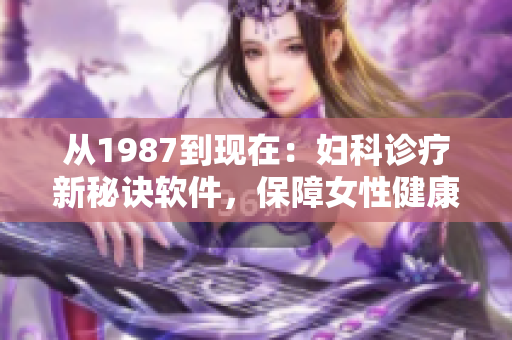 从1987到现在：妇科诊疗新秘诀软件，保障女性健康