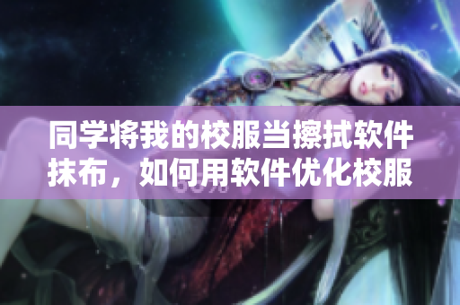 同学将我的校服当擦拭软件抹布，如何用软件优化校服清洁管理？