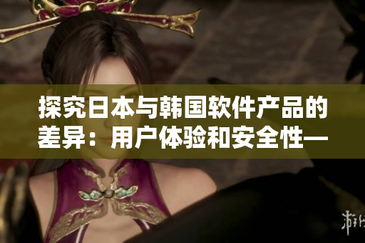 探究日本与韩国软件产品的差异：用户体验和安全性——知乎社区编辑深度分析