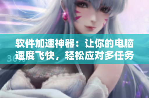 软件加速神器：让你的电脑速度飞快，轻松应对多任务处理！