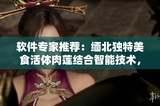 软件专家推荐：缅北独特美食活体肉莲结合智能技术，实现点餐在线体验