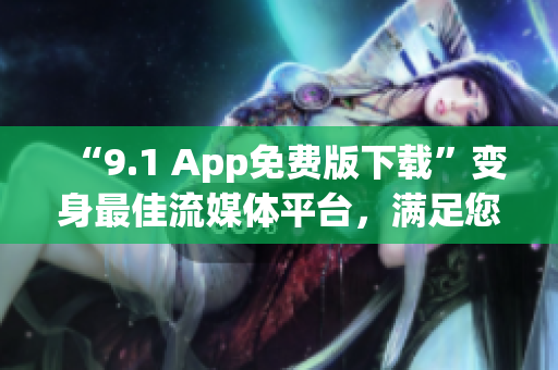 “9.1 App免费版下载”变身最佳流媒体平台，满足您所有娱乐需求