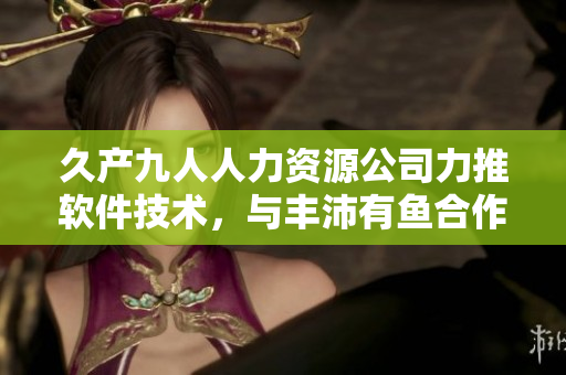 久产九人人力资源公司力推软件技术，与丰沛有鱼合作开发创新解决方案