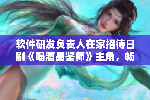 软件研发负责人在家招待日剧《喝酒品鉴师》主角，畅谈创新型软件的研发之道