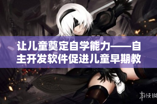 让儿童奠定自学能力——自主开发软件促进儿童早期教育