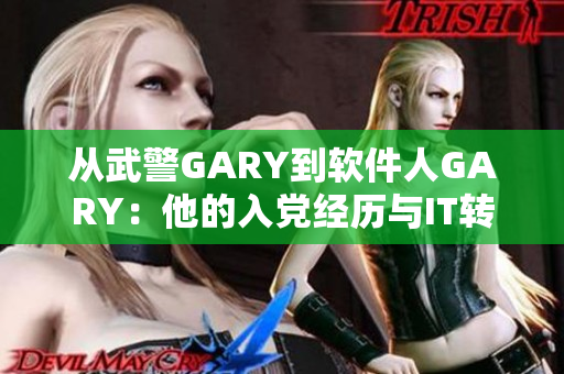 从武警GARY到软件人GARY：他的入党经历与IT转型之路
