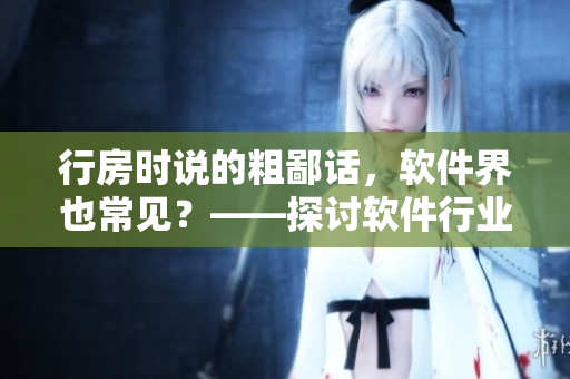 行房时说的粗鄙话，软件界也常见？——探讨软件行业存在的低俗言论现象