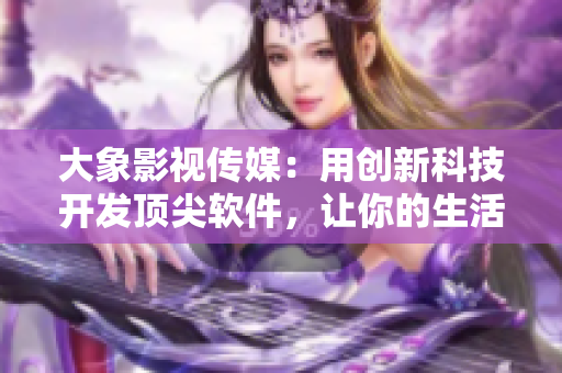 大象影视传媒：用创新科技开发顶尖软件，让你的生活更便捷！