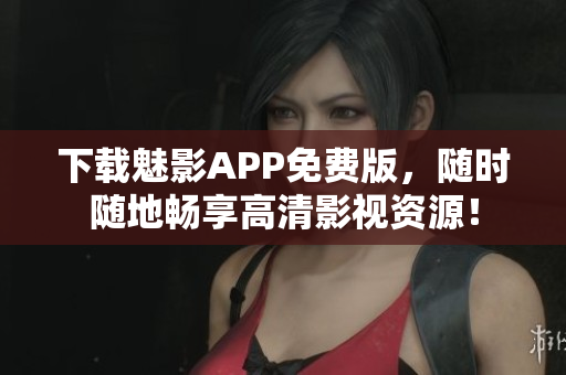 下载魅影APP免费版，随时随地畅享高清影视资源！