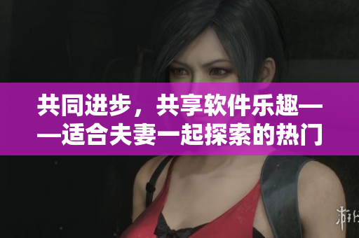 共同进步，共享软件乐趣——适合夫妻一起探索的热门哔哩哔哩电视剧推荐