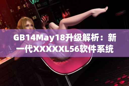 GB14May18升级解析：新一代XXXXXL56软件系统大端模式上线