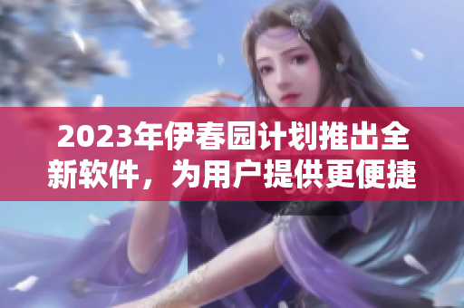 2023年伊春园计划推出全新软件，为用户提供更便捷的使用体验