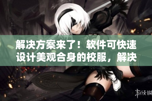 解决方案来了！软件可快速设计美观合身的校服，解决夏天女生校服太薄的问题