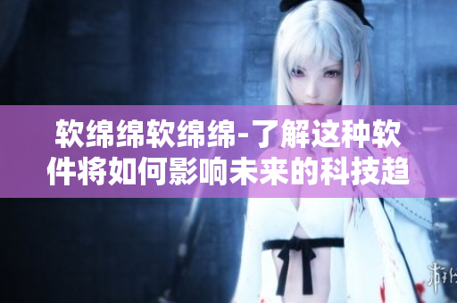 软绵绵软绵绵-了解这种软件将如何影响未来的科技趋势
