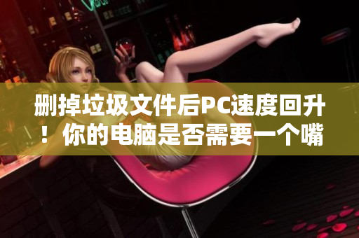 删掉垃圾文件后PC速度回升！你的电脑是否需要一个嘴巴呢？