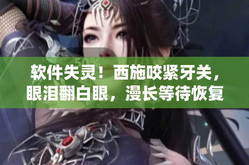 软件失灵！西施咬紧牙关，眼泪翻白眼，漫长等待恢复系统