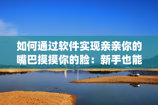 如何通过软件实现亲亲你的嘴巴摸摸你的脸：新手也能get的操作技巧