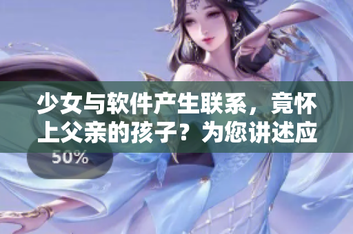 少女与软件产生联系，竟怀上父亲的孩子？为您讲述应该如何处理！