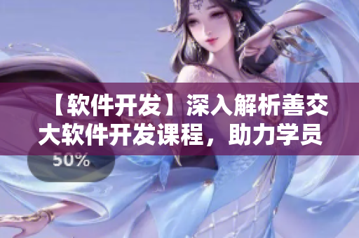 【软件开发】深入解析善交大软件开发课程，助力学员职业发展