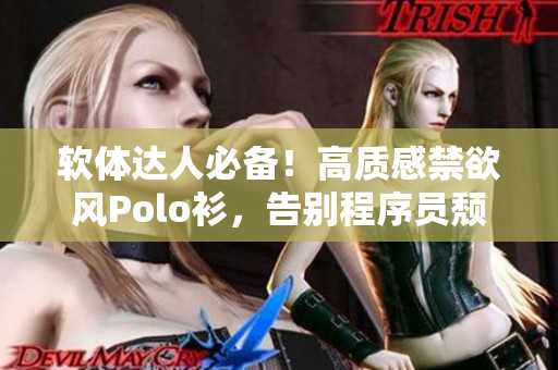 软体达人必备！高质感禁欲风Polo衫，告别程序员颓废形象