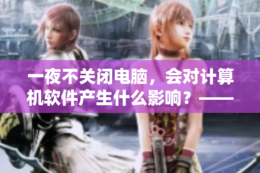 一夜不关闭电脑，会对计算机软件产生什么影响？——知乎