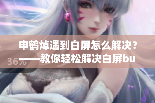 申鹤焯遇到白屏怎么解决？——教你轻松解决白屏bug