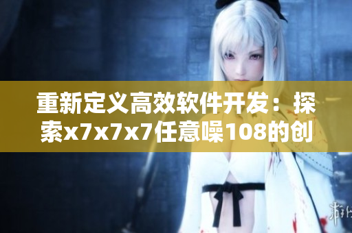 重新定义高效软件开发：探索x7x7x7任意噪108的创新应用