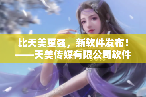 比天美更强，新软件发布！——天美传媒有限公司软件宣传片