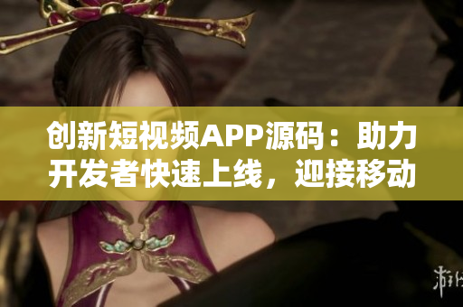 创新短视频APP源码：助力开发者快速上线，迎接移动互联网时代