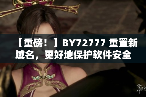 【重磅！】BY72777 重置新域名，更好地保护软件安全！