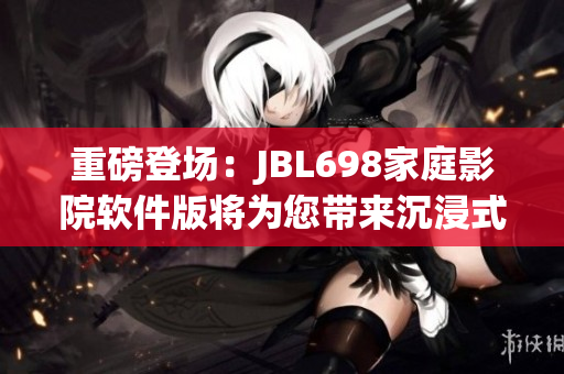 重磅登场：JBL698家庭影院软件版将为您带来沉浸式视听体验！