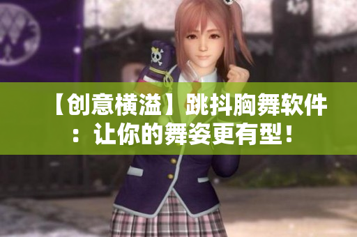 【创意横溢】跳抖胸舞软件：让你的舞姿更有型！
