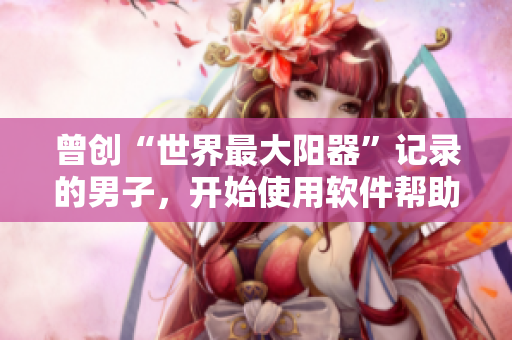 曾创“世界最大阳器”记录的男子，开始使用软件帮助他获得更多身体数据