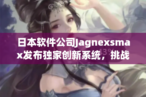 日本软件公司Jagnexsmax发布独家创新系统，挑战全球大厂商