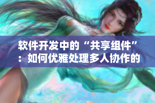 软件开发中的“共享组件”：如何优雅处理多人协作的代码管理