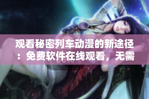 观看秘密列车动漫的新途径：免费软件在线观看，无需下载！