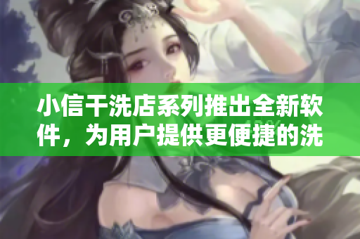 小信干洗店系列推出全新软件，为用户提供更便捷的洗衣服务