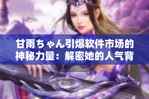 甘雨ちゃん引爆软件市场的神秘力量：解密她的人气背后是怎样的软件运营策略