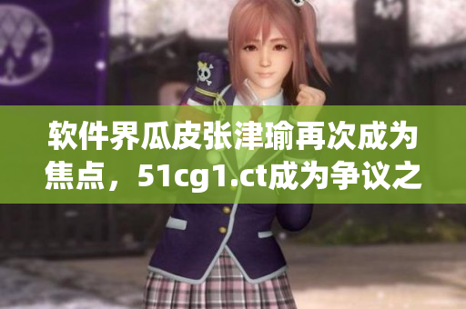 软件界瓜皮张津瑜再次成为焦点，51cg1.ct成为争议之源