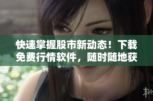 快速掌握股市新动态！下载免费行情软件，随时随地获取最新的股票行情分析！
