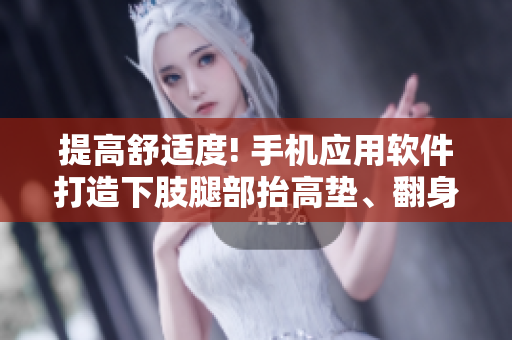 提高舒适度! 手机应用软件打造下肢腿部抬高垫、翻身垫