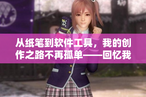 从纸笔到软件工具，我的创作之路不再孤单——回忆我的软件写作历程