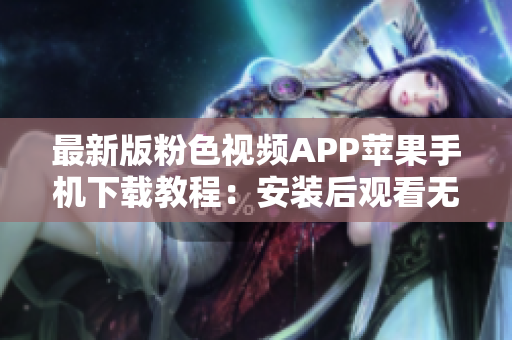 最新版粉色视频APP苹果手机下载教程：安装后观看无限精彩片源